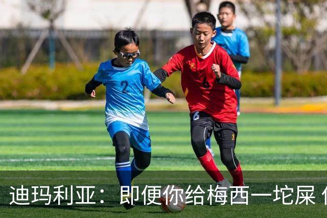 迪玛利亚：即便你给梅西一坨屎 他也能解决问题