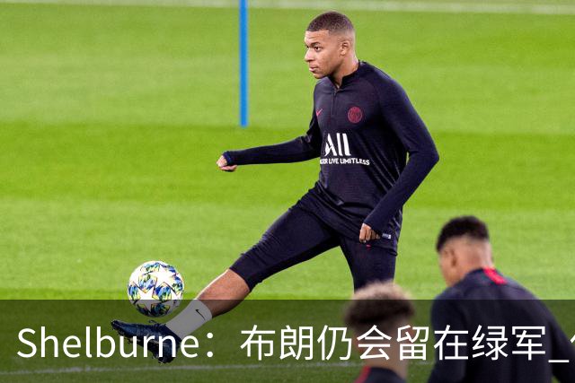 Shelburne：布朗仍会留在绿军 他不是感情受伤就申请交易的人